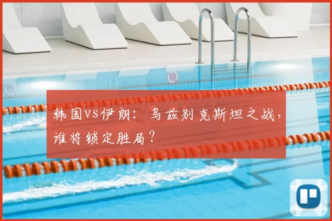 韩国vs伊朗:乌兹别克斯坦之战,谁将锁定胜局?