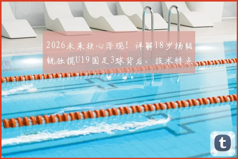2026未来核心浮现！详解18岁杨铭锐独揽U19国足3球背后，技术特点、所属俱乐部及生涯前景全解析