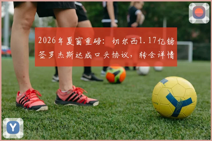2026年夏窗重磅：切尔西1.17亿镑签罗杰斯达成口头协议，转会详情与前景深度剖析