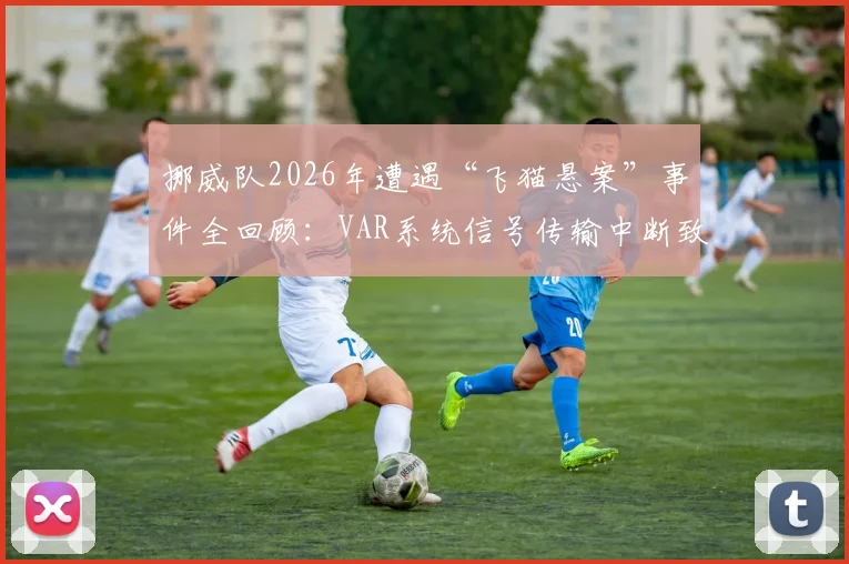 挪威队2026年遭遇“飞猫悬案”事件全回顾:VAR系统信号传输中断致关键画面丢失,技术故障如何影响比赛结果?