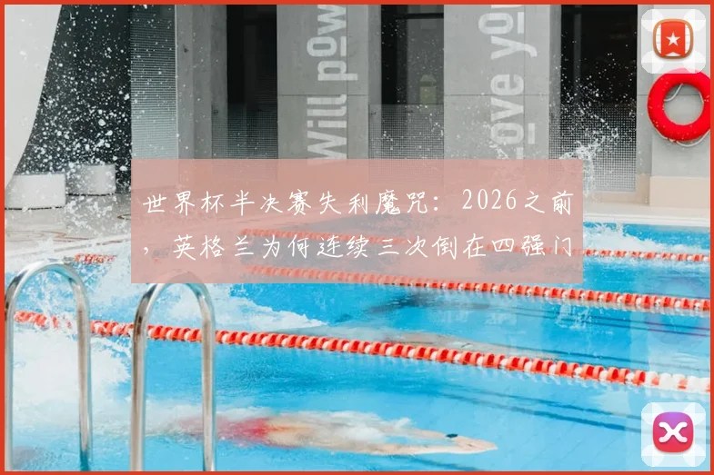 世界杯半决赛失利魔咒：2026之前，英格兰为何连续三次倒在四强门外？附球迷应对失望实用指南