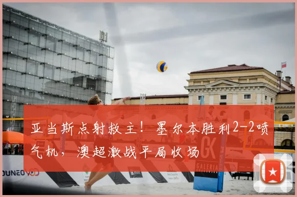 亚当斯点射救主！墨尔本胜利2-2喷气机，澳超激战平局收场