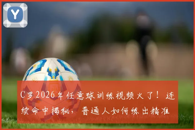 C罗2026年任意球训练视频火了！连续命中揭秘，普通人如何练出精准脚法？