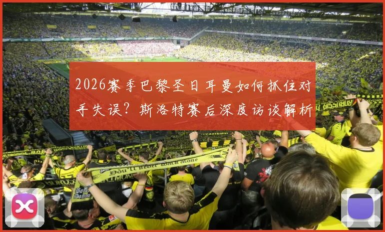 2026赛季巴黎圣日耳曼如何抓住对手失误?斯洛特赛后深度访谈解析与晋级形势分析指南