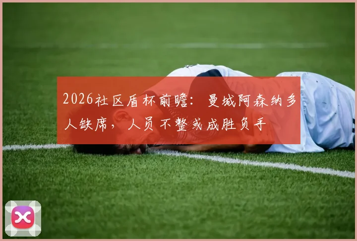 2026社区盾杯前瞻：曼城阿森纳多人缺席，人员不整或成胜负手