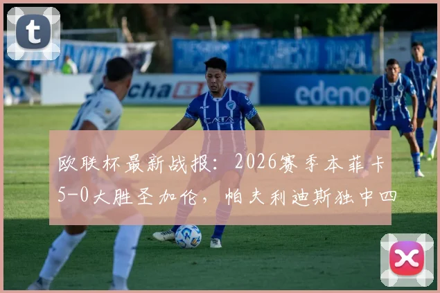 欧联杯最新战报：2026赛季本菲卡5-0大胜圣加伦，帕夫利迪斯独中四元助球队强势晋级