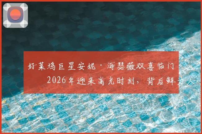 好莱坞巨星安妮·海瑟薇双喜临门：2026年迎来高光时刻，背后鲜为人知的付出与故事
