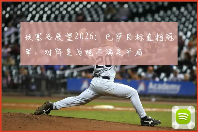 坎塞洛展望2026：巴萨目标直指冠军，对阵皇马绝不满足平局