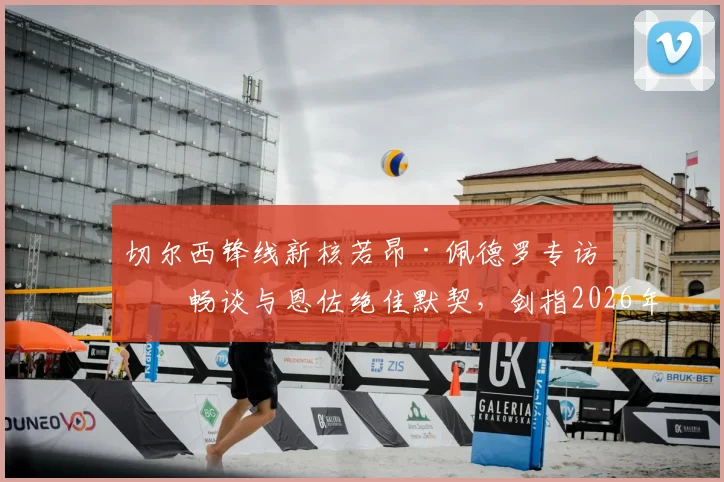 切尔西锋线新核若昂·佩德罗专访:畅谈与恩佐绝佳默契,剑指2026年击败曼城捧杯