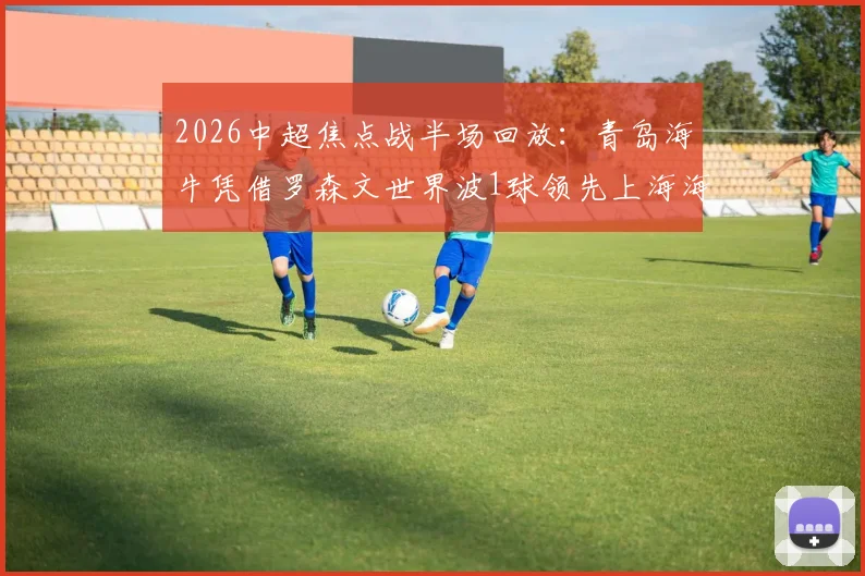 2026中超焦点战半场回放:青岛海牛凭借罗森文世界波1球领先上海海港,门将牟鹏飞屡献神扑