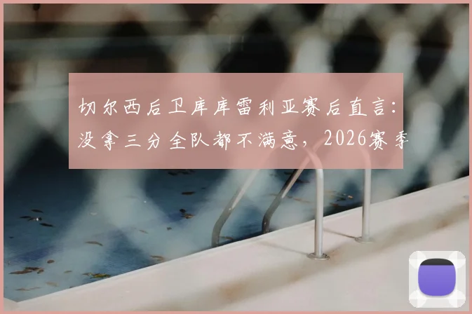 切尔西后卫库库雷利亚赛后直言：没拿三分全队都不满意，2026赛季强队为何频频失利？