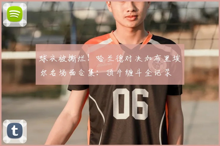 球衣被撕烂！哈兰德对决加布里埃尔名场面合集：顶牛缠斗全记录