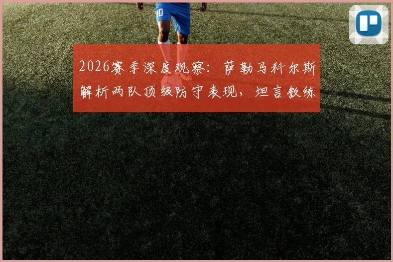 2026赛季深度观察：萨勒马科尔斯解析两队顶级防守表现，坦言教练信任是团队基石