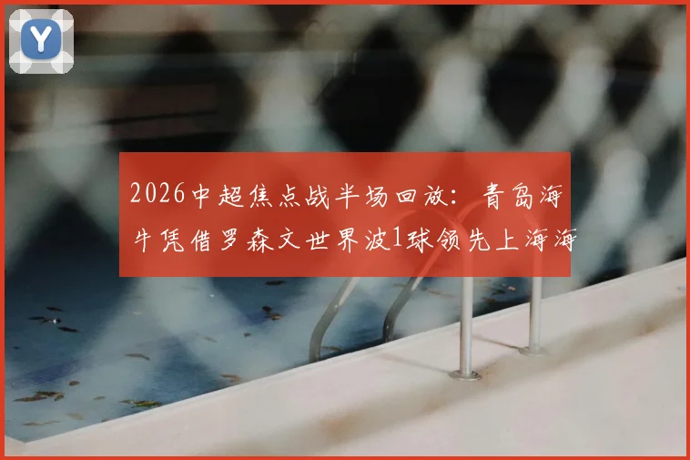 2026中超焦点战半场回放：青岛海牛凭借罗森文世界波1球领先上海海港，门将牟鹏飞屡献神扑