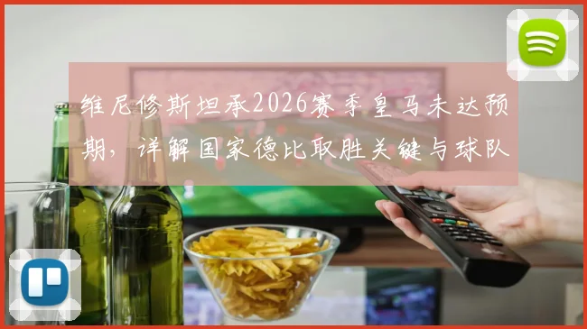 维尼修斯坦承2026赛季皇马未达预期，详解国家德比取胜关键与球队状态调整