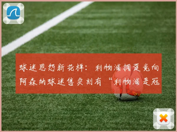 球迷恩怨新花样：利物浦拥趸竟向阿森纳球迷售卖刻有“利物浦是冠军”的英超奖牌复制品