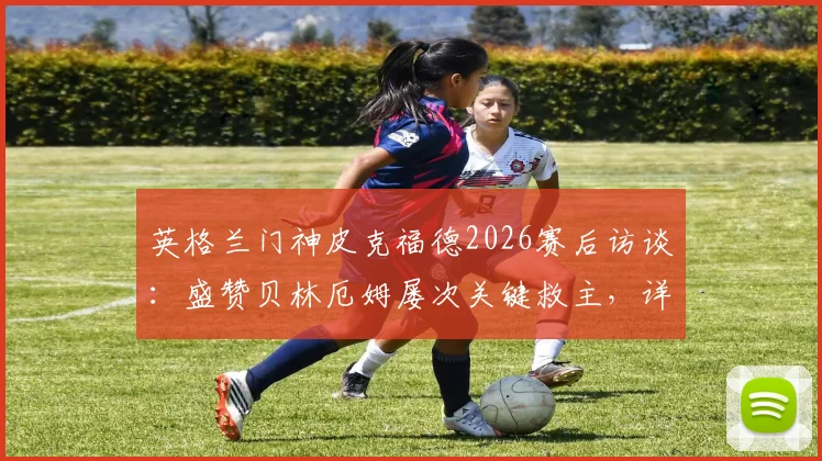 英格兰门神皮克福德2026赛后访谈：盛赞贝林厄姆屡次关键救主，详解三狮军团持续进步之道