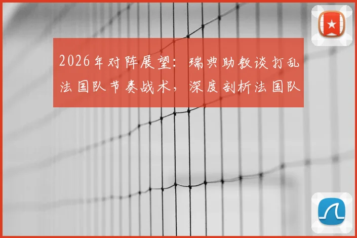 2026年对阵展望：瑞典助教谈打乱法国队节奏战术，深度剖析法国队潜在弱点与应对策略