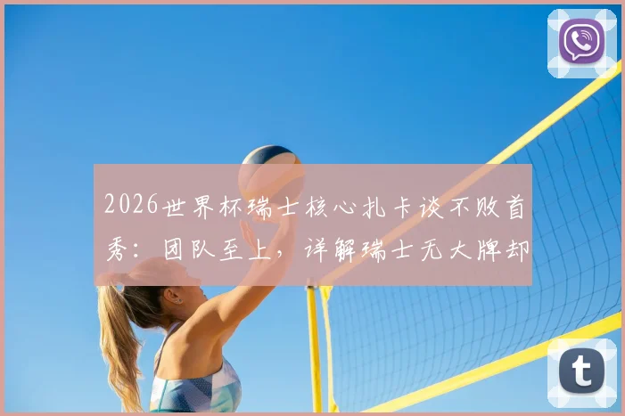 2026世界杯瑞士核心扎卡谈不败首秀：团队至上，详解瑞士无大牌却能立足强队之林的秘诀