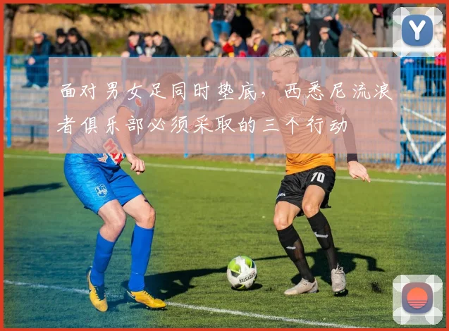 面对男女足同时垫底，西悉尼流浪者俱乐部必须采取的三个行动