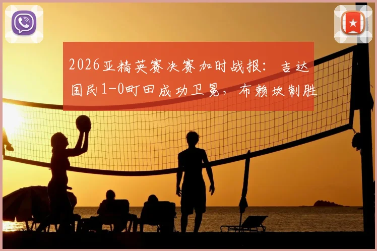 2026亚精英赛决赛加时战报：吉达国民1-0町田成功卫冕，布赖坎制胜球解读