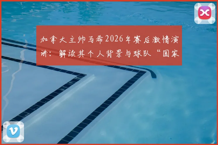加拿大主帅马希2026年赛后激情演讲:解读其个人背景与球队“国家英雄”赞誉背后的故事与未来目标