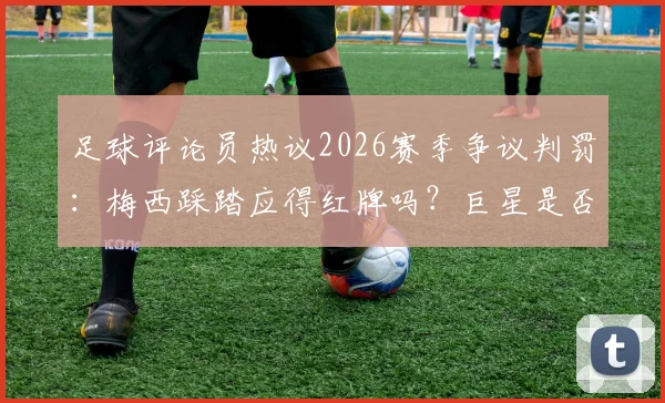 足球评论员热议2026赛季争议判罚：梅西踩踏应得红牌吗？巨星是否真有特殊待遇