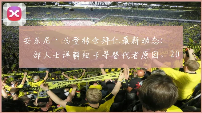 安东尼·戈登转会拜仁最新动态：内部人士详解纽卡寻替代者原因，2026加盟前景深度评估