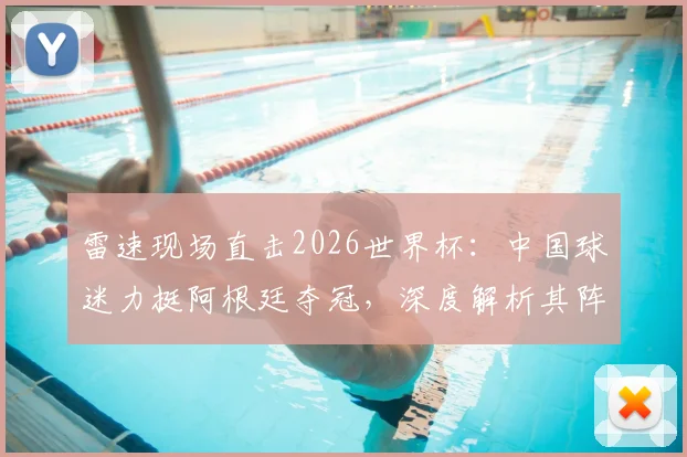 雷速现场直击2026世界杯:中国球迷力挺阿根廷夺冠,深度解析其阵容实力与球迷观赛花费