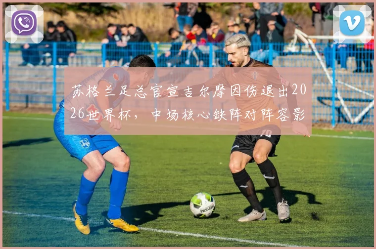 苏格兰足总官宣吉尔摩因伤退出2026世界杯，中场核心缺阵对阵容影响及后续调整分析