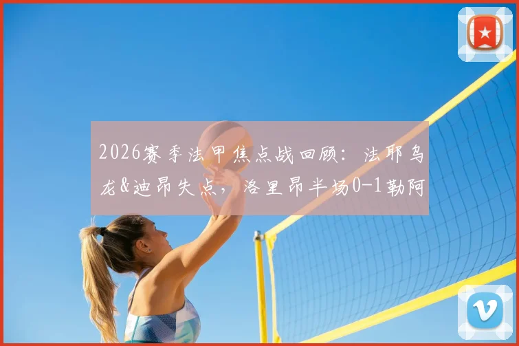 2026赛季法甲焦点战回顾:法耶乌龙&迪昂失点,洛里昂半场0-1勒阿弗尔全场赛果与深度解析