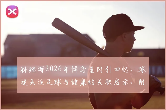 孙继海2026年悼念基冈引回忆，球迷关注足球与健康的关联启示，附缅怀语录